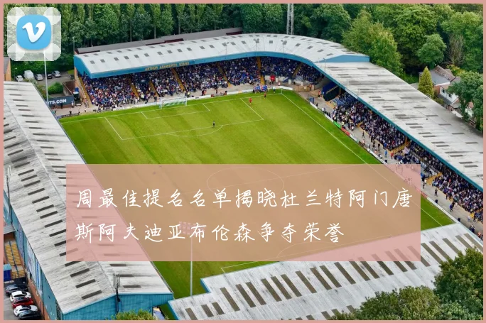 周最佳提名名单揭晓杜兰特阿门唐斯阿夫迪亚布伦森争夺荣誉