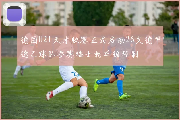 德国U21天才联赛正式启动26支德甲德乙球队参赛瑞士轮单循环制