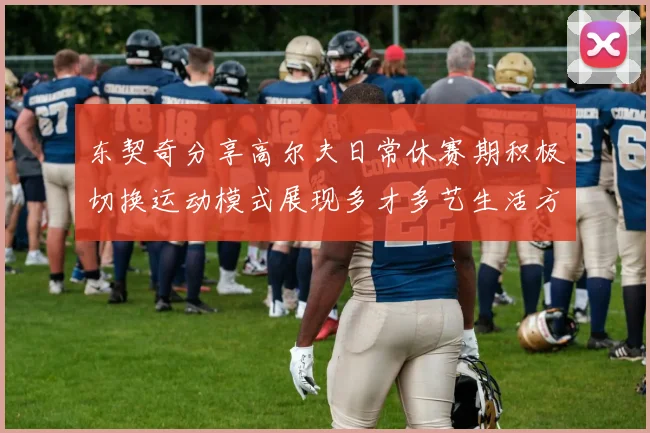 东契奇分享高尔夫日常休赛期积极切换运动模式展现多才多艺生活方式