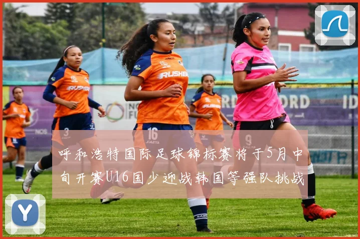 呼和浩特国际足球锦标赛将于5月中旬开赛U16国少迎战韩国等强队挑战