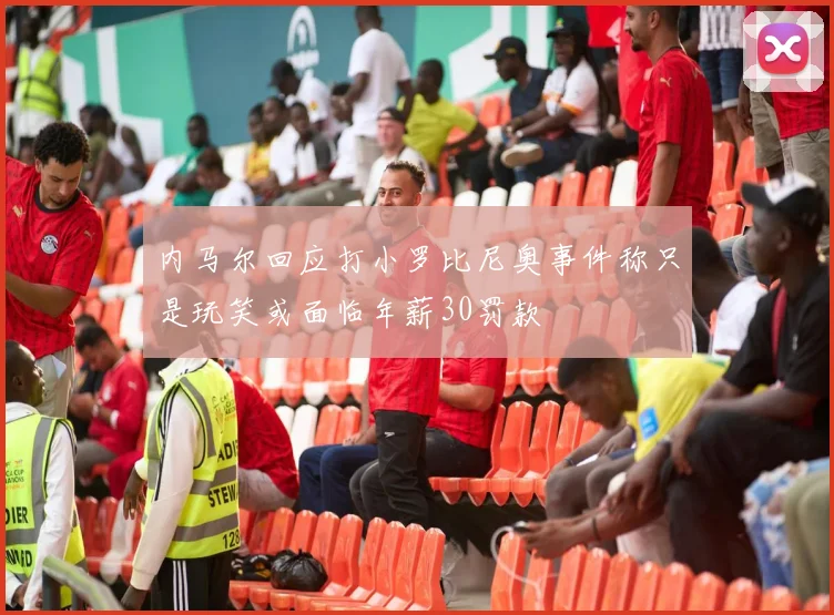 内马尔回应打小罗比尼奥事件称只是玩笑或面临年薪30罚款