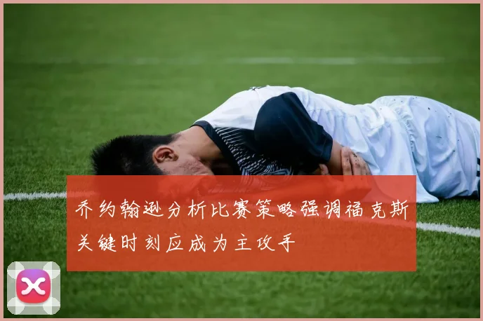 乔约翰逊分析比赛策略强调福克斯关键时刻应成为主攻手