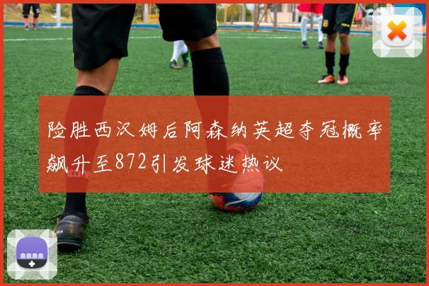 险胜西汉姆后阿森纳英超夺冠概率飙升至872引发球迷热议