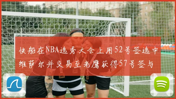 快船在NBA选秀大会上用52号签选中维萨尔并交易至老鹰获得57号签与现金补偿