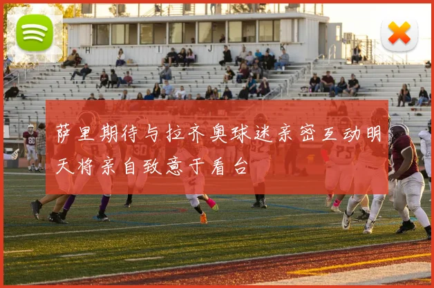 萨里期待与拉齐奥球迷亲密互动明天将亲自致意于看台