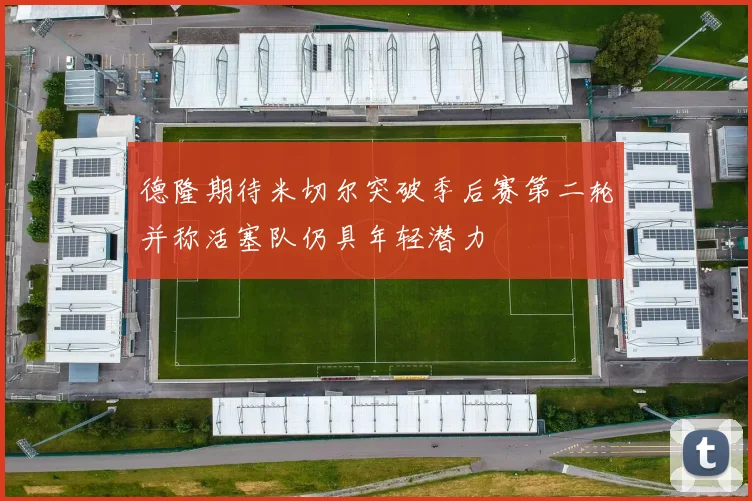 德隆期待米切尔突破季后赛第二轮并称活塞队仍具年轻潜力