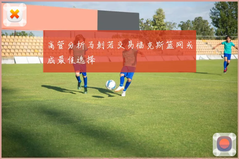 高管分析马刺若交易福克斯篮网或成最佳选择