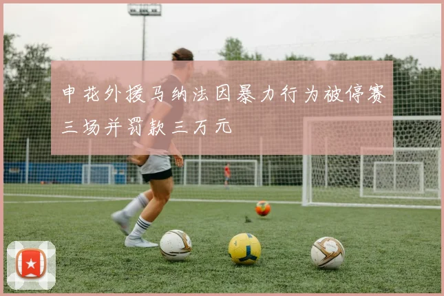 申花外援马纳法因暴力行为被停赛三场并罚款三万元