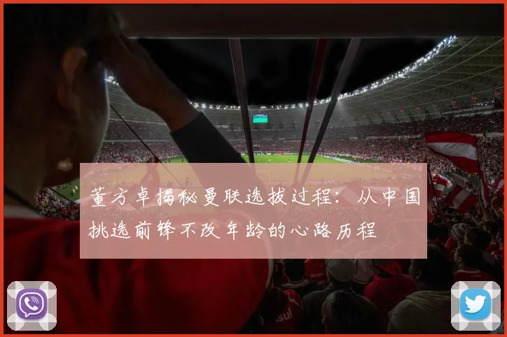 董方卓揭秘曼联选拔过程：从中国挑选前锋不改年龄的心路历程
