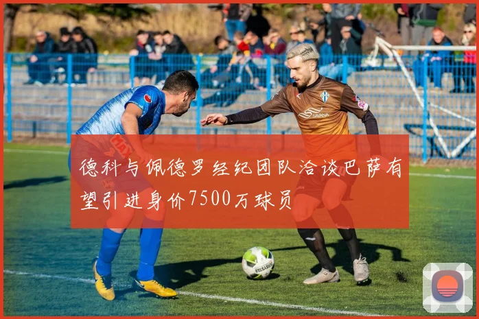 德科与佩德罗经纪团队洽谈巴萨有望引进身价7500万球员