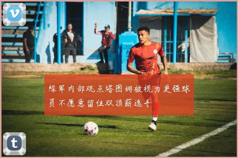 绿军内部观点塔图姆被视为更强球员不愿意留住双顶薪选手