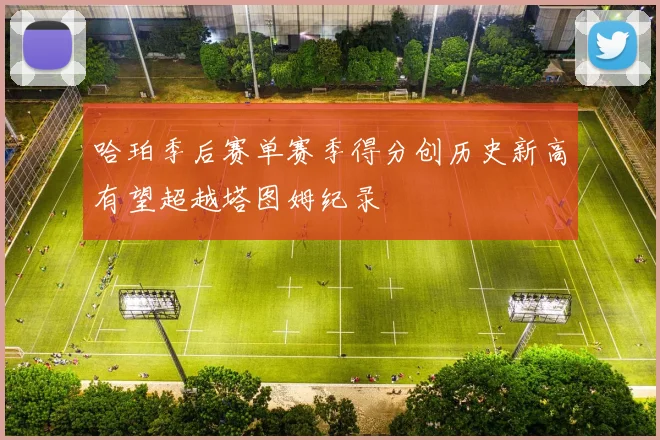 哈珀季后赛单赛季得分创历史新高有望超越塔图姆纪录