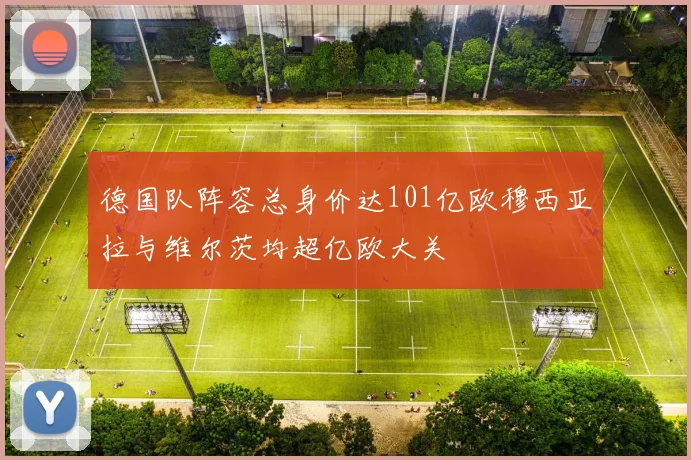 德国队阵容总身价达101亿欧穆西亚拉与维尔茨均超亿欧大关