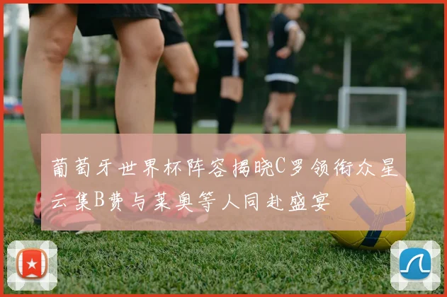 葡萄牙世界杯阵容揭晓C罗领衔众星云集B费与莱奥等人同赴盛宴